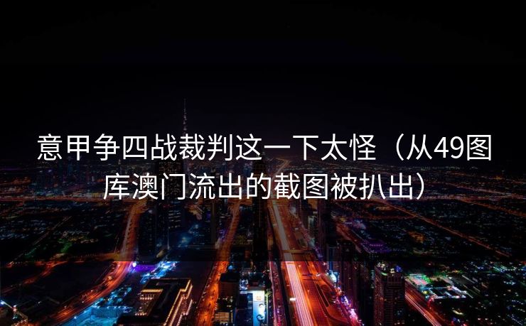 意甲争四战裁判这一下太怪(从49图库澳门流出的截图被扒出) 意甲争四战裁判这一下太怪(从49图库澳门流出的截图被扒出)