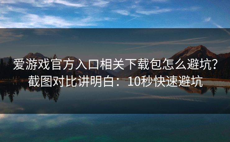 爱游戏官方入口相关下载包怎么避坑？截图对比讲明白：10秒快速避坑