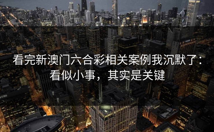 看完新澳门六合彩相关案例我沉默了：看似小事，其实是关键