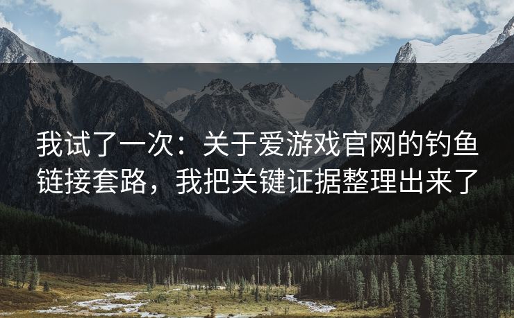 我试了一次：关于爱游戏官网的钓鱼链接套路，我把关键证据整理出来了