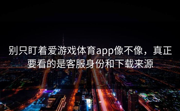 别只盯着爱游戏体育app像不像，真正要看的是客服身份和下载来源