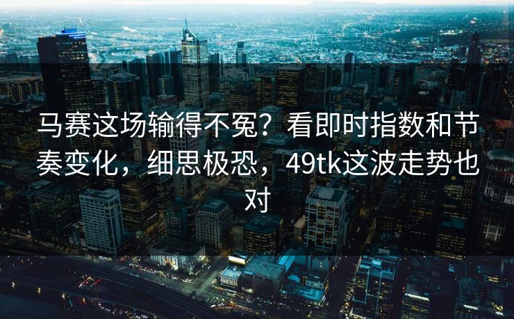 马赛这场输得不冤？看即时指数和节奏变化，细思极恐，49tk这波走势也对