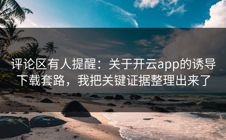 评论区有人提醒：关于开云app的诱导下载套路，我把关键证据整理出来了