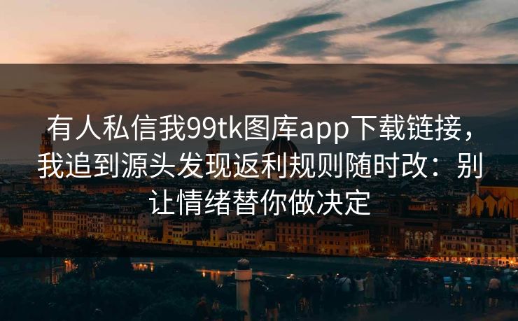 有人私信我99tk图库app下载链接，我追到源头发现返利规则随时改：别让情绪替你做决定
