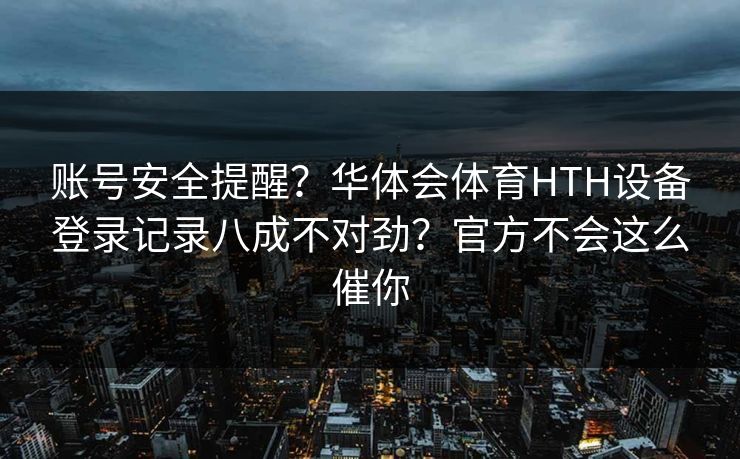 账号安全提醒？华体会体育HTH设备登录记录八成不对劲？官方不会这么催你