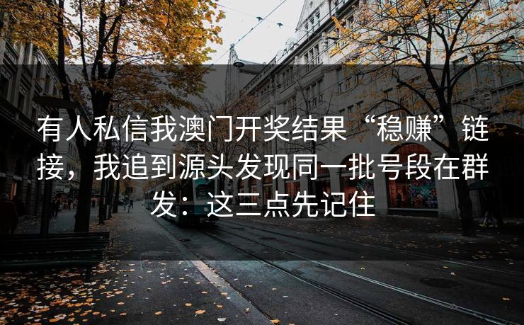 有人私信我澳门开奖结果“稳赚”链接，我追到源头发现同一批号段在群发：这三点先记住