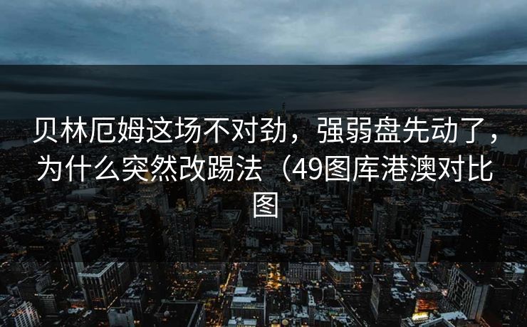 贝林厄姆这场不对劲，强弱盘先动了，为什么突然改踢法（49图库港澳对比图