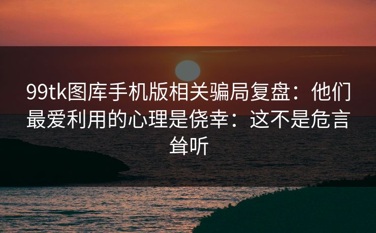 99tk图库手机版相关骗局复盘：他们最爱利用的心理是侥幸：这不是危言耸听