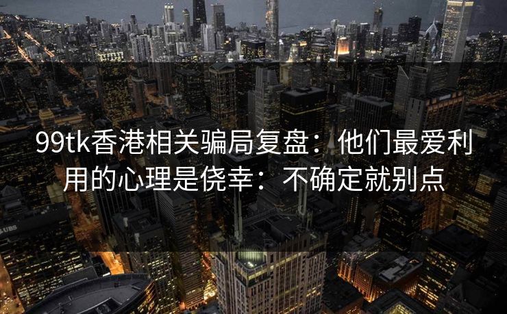 99tk香港相关骗局复盘：他们最爱利用的心理是侥幸：不确定就别点
