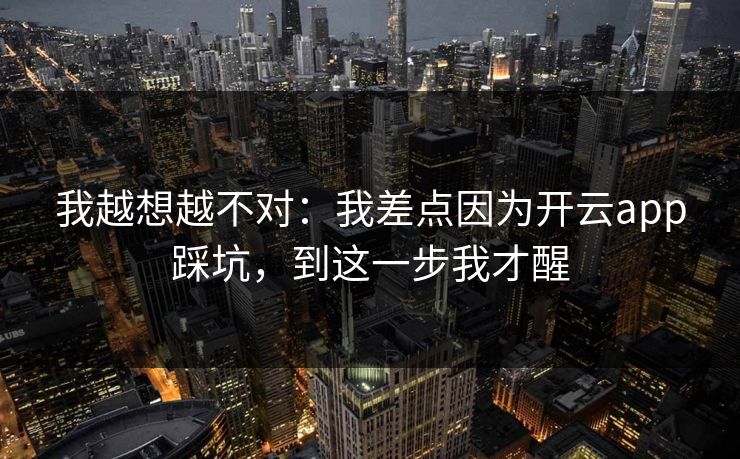 我越想越不对：我差点因为开云app踩坑，到这一步我才醒