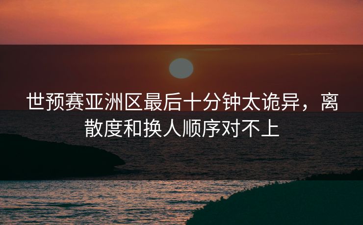 世预赛亚洲区最后十分钟太诡异，离散度和换人顺序对不上
