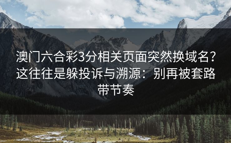 澳门六合彩3分相关页面突然换域名？这往往是躲投诉与溯源：别再被套路带节奏
