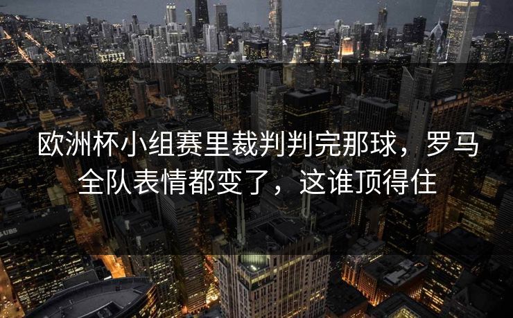 欧洲杯小组赛里裁判判完那球，罗马全队表情都变了，这谁顶得住