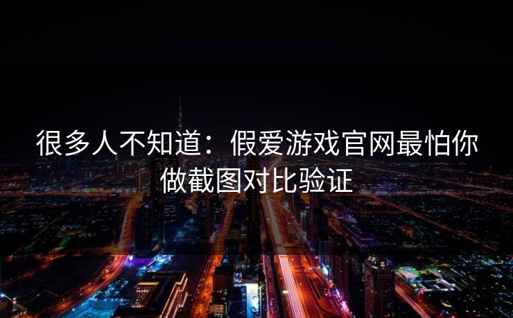 很多人不知道：假爱游戏官网最怕你做截图对比验证