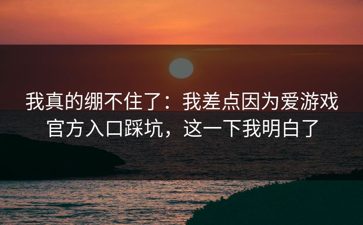 我真的绷不住了：我差点因为爱游戏官方入口踩坑，这一下我明白了