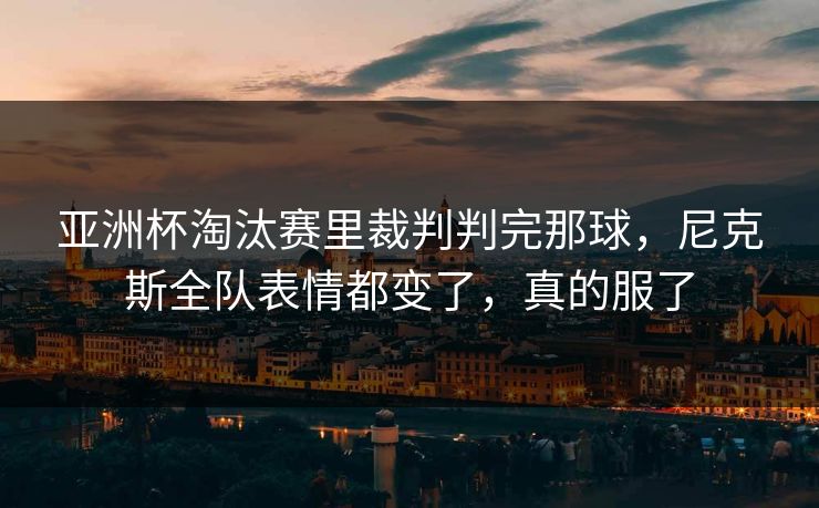 亚洲杯淘汰赛里裁判判完那球，尼克斯全队表情都变了，真的服了