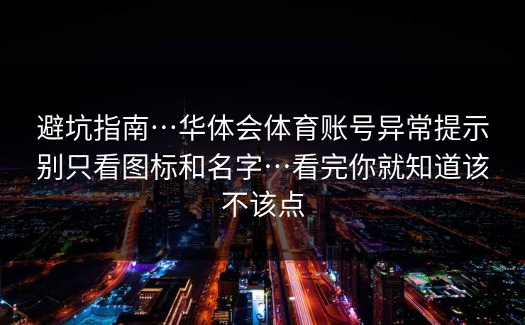避坑指南…华体会体育账号异常提示别只看图标和名字…看完你就知道该不该点