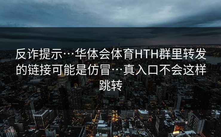反诈提示…华体会体育HTH群里转发的链接可能是仿冒…真入口不会这样跳转