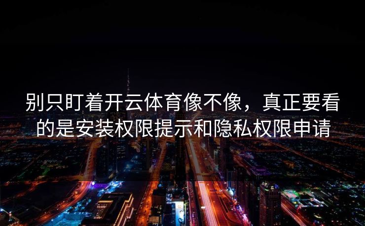 别只盯着开云体育像不像，真正要看的是安装权限提示和隐私权限申请