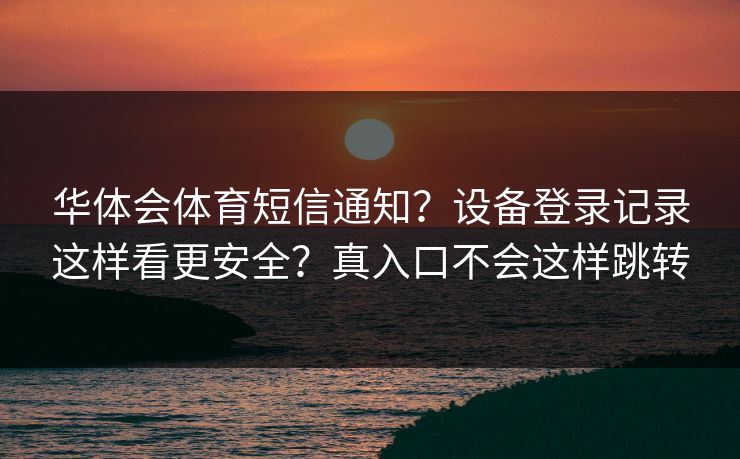 华体会体育短信通知？设备登录记录这样看更安全？真入口不会这样跳转