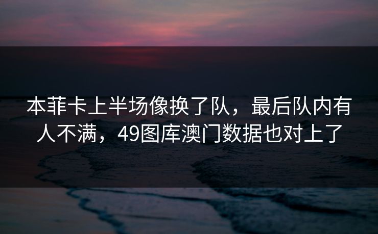 本菲卡上半场像换了队，最后队内有人不满，49图库澳门数据也对上了