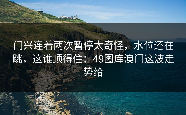门兴连着两次暂停太奇怪,水位还在跳,这谁顶得住:49图库澳门这波走势给 门兴连着两次暂停太奇怪,水位还在跳,这谁顶得住:49图库澳门这波走势给