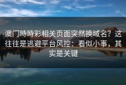 澳门時時彩相关页面突然换域名？这往往是逃避平台风控：看似小事，其实是关键