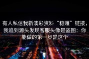 有人私信我新澳彩资料“稳赚”链接，我追到源头发现客服头像是盗图：你能做的第一步是这个