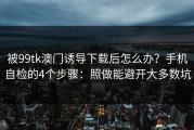被99tk澳门诱导下载后怎么办？手机自检的4个步骤：照做能避开大多数坑