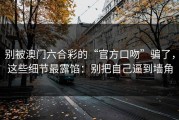 别被澳门六合彩的“官方口吻”骗了，这些细节最露馅：别把自己逼到墙角