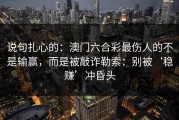 说句扎心的：澳门六合彩最伤人的不是输赢，而是被敲诈勒索：别被‘稳赚’冲昏头