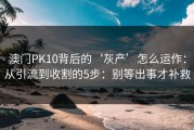 澳门PK10背后的‘灰产’怎么运作：从引流到收割的5步：别等出事才补救