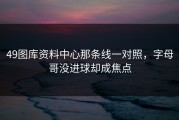 49图库资料中心那条线一对照，字母哥没进球却成焦点