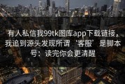 有人私信我99tk图库app下载链接，我追到源头发现所谓‘客服’是脚本号：读完你会更清醒