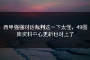 西甲强强对话裁判这一下太怪，49图库资料中心更新也对上了