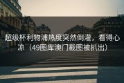 超级杯利物浦热度突然倒灌，看得心凉（49图库澳门截图被扒出）