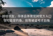 转给朋友，华体会体育官网官方入口很可能是钓鱼，别等被盗号才后悔