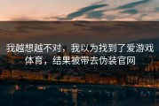 我越想越不对，我以为找到了爱游戏体育，结果被带去伪装官网