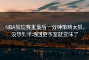 NBA常规赛里最后十分钟策略太狠，没想到半场回更衣室就变味了