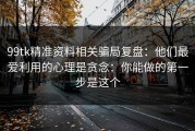 99tk精准资料相关骗局复盘：他们最爱利用的心理是贪念：你能做的第一步是这个
