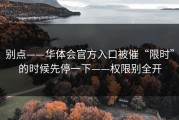 别点——华体会官方入口被催“限时”的时候先停一下——权限别全开