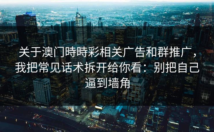 关于澳门時時彩相关广告和群推广，我把常见话术拆开给你看：别把自己逼到墙角