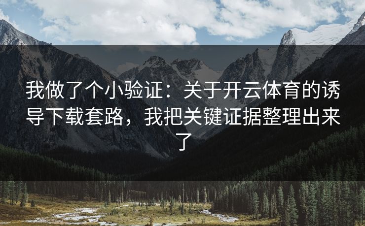 我做了个小验证：关于开云体育的诱导下载套路，我把关键证据整理出来了