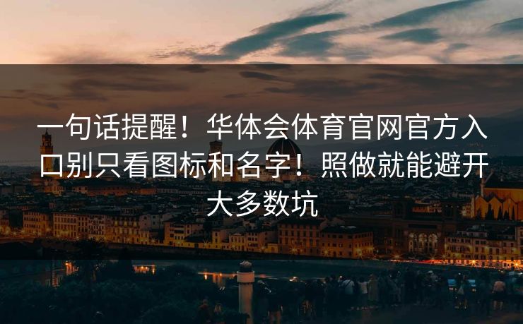 一句话提醒！华体会体育官网官方入口别只看图标和名字！照做就能避开大多数坑