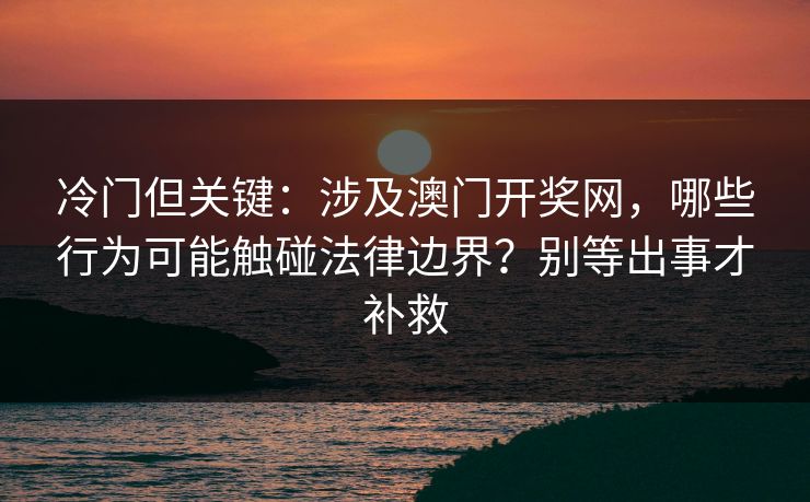 冷门但关键：涉及澳门开奖网，哪些行为可能触碰法律边界？别等出事才补救