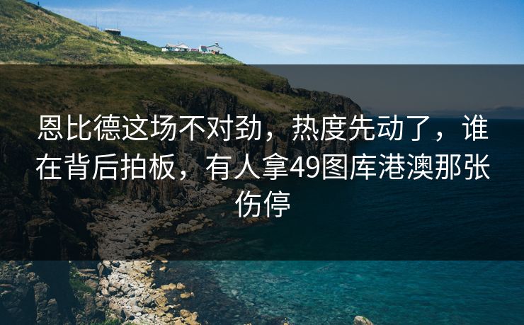 恩比德这场不对劲，热度先动了，谁在背后拍板，有人拿49图库港澳那张伤停