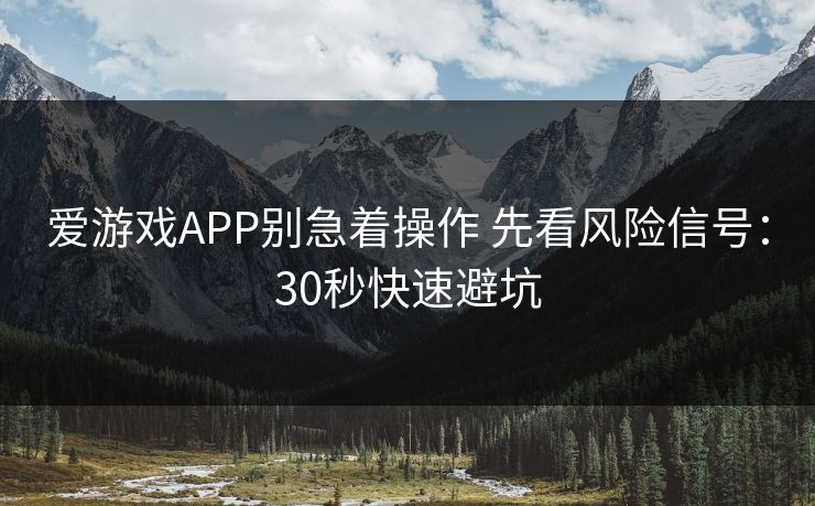 爱游戏APP别急着操作 先看风险信号：30秒快速避坑