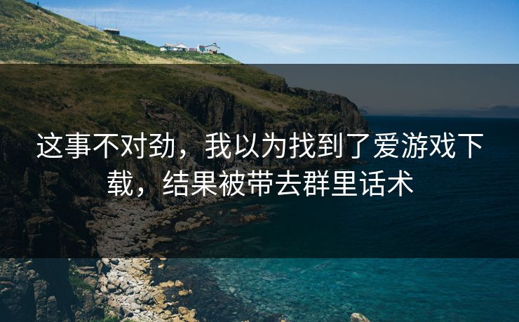 这事不对劲，我以为找到了爱游戏下载，结果被带去群里话术