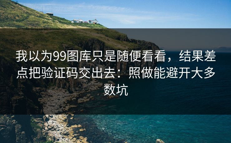 我以为99图库只是随便看看，结果差点把验证码交出去：照做能避开大多数坑