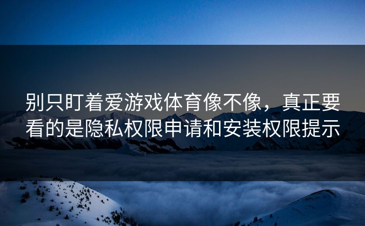 别只盯着爱游戏体育像不像，真正要看的是隐私权限申请和安装权限提示